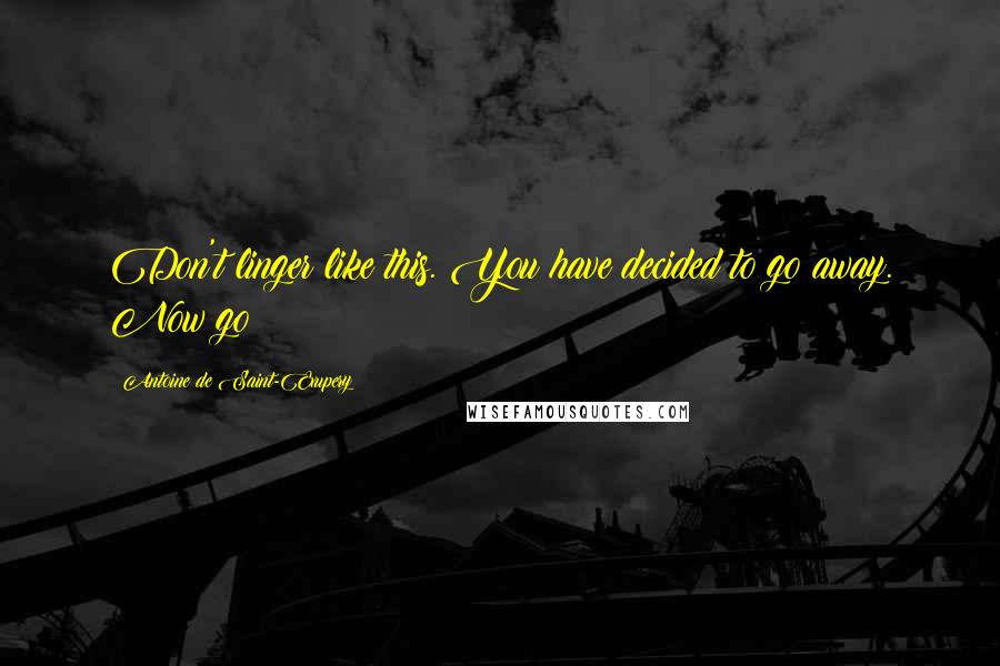 Antoine De Saint-Exupery Quotes: Don't linger like this. You have decided to go away. Now go!
