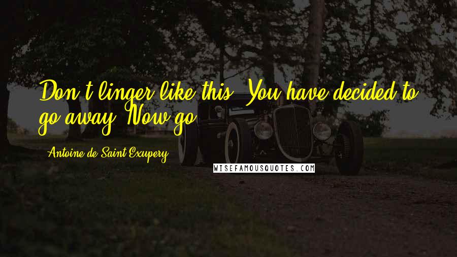 Antoine De Saint-Exupery Quotes: Don't linger like this. You have decided to go away. Now go!