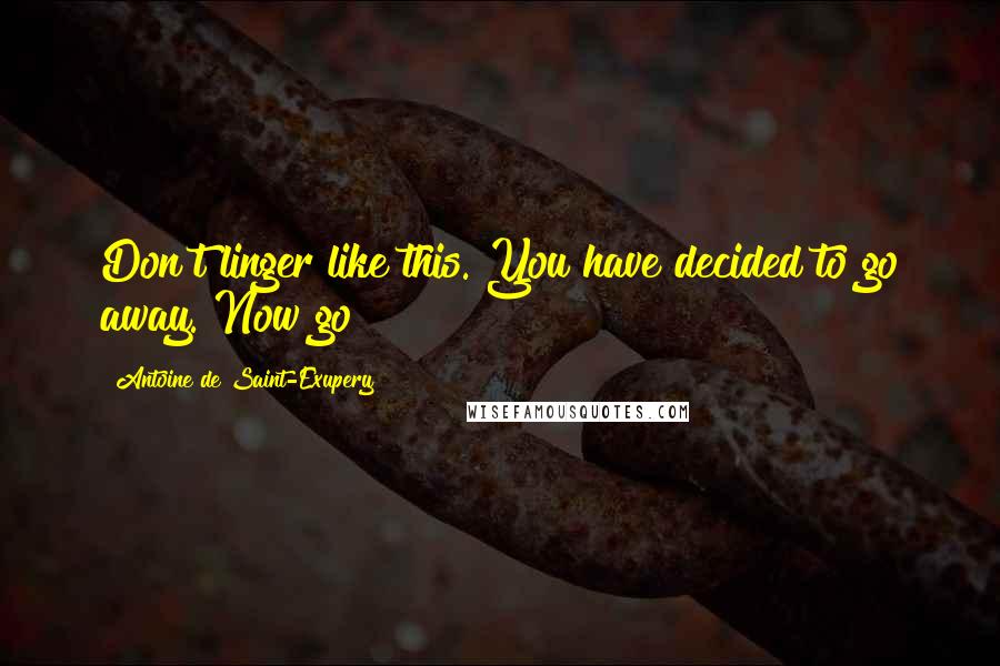 Antoine De Saint-Exupery Quotes: Don't linger like this. You have decided to go away. Now go!