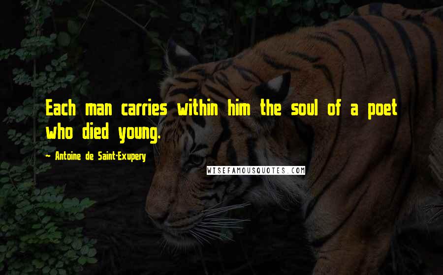 Antoine De Saint-Exupery Quotes: Each man carries within him the soul of a poet who died young.