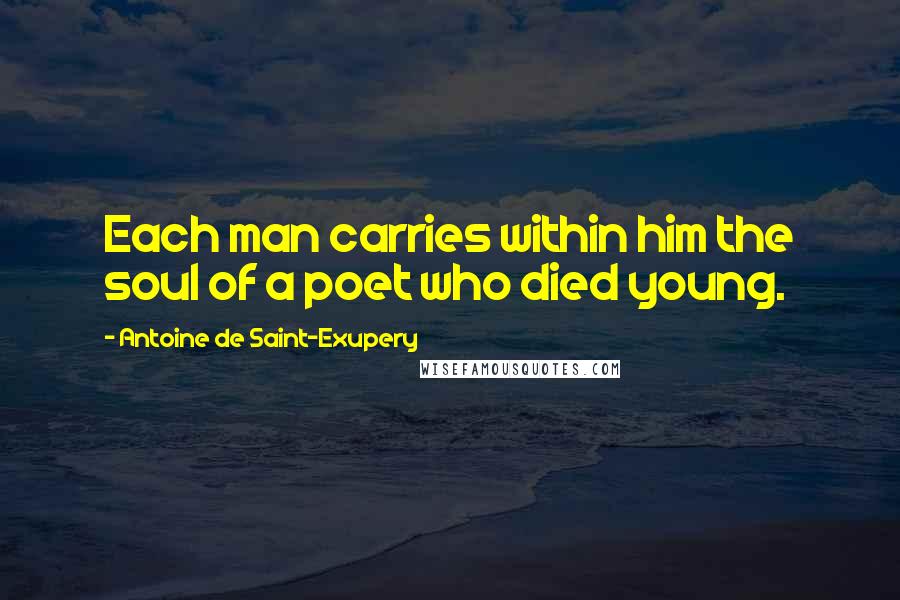 Antoine De Saint-Exupery Quotes: Each man carries within him the soul of a poet who died young.