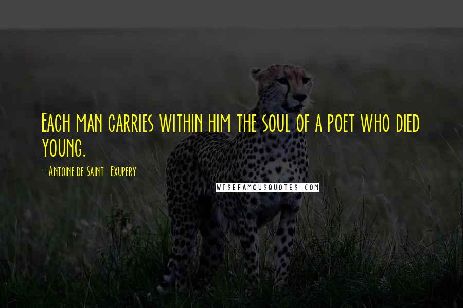 Antoine De Saint-Exupery Quotes: Each man carries within him the soul of a poet who died young.