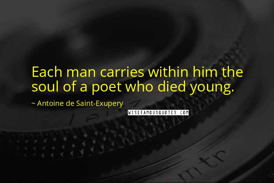 Antoine De Saint-Exupery Quotes: Each man carries within him the soul of a poet who died young.