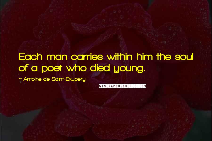 Antoine De Saint-Exupery Quotes: Each man carries within him the soul of a poet who died young.