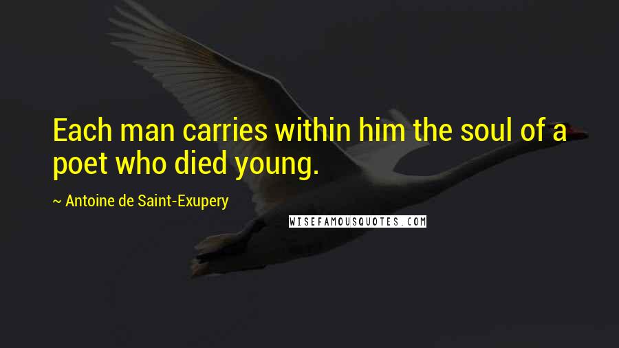 Antoine De Saint-Exupery Quotes: Each man carries within him the soul of a poet who died young.