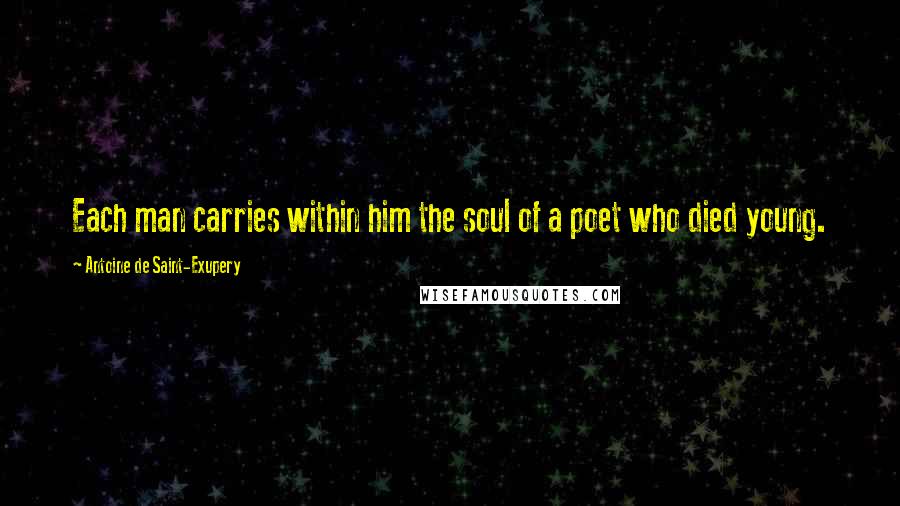 Antoine De Saint-Exupery Quotes: Each man carries within him the soul of a poet who died young.