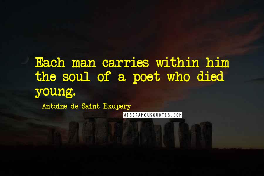 Antoine De Saint-Exupery Quotes: Each man carries within him the soul of a poet who died young.