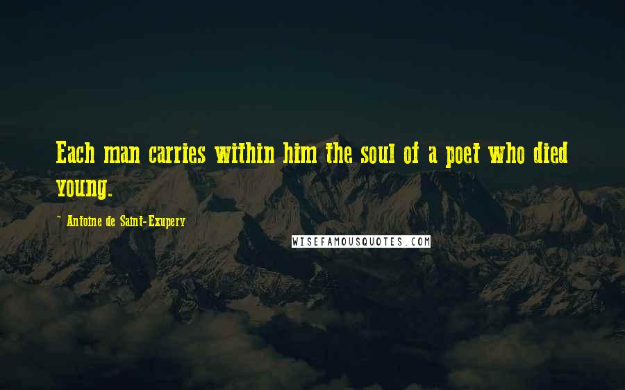 Antoine De Saint-Exupery Quotes: Each man carries within him the soul of a poet who died young.