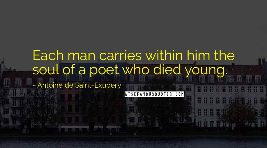 Antoine De Saint-Exupery Quotes: Each man carries within him the soul of a poet who died young.