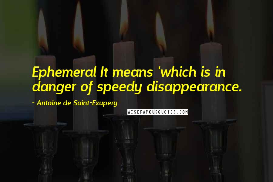 Antoine De Saint-Exupery Quotes: Ephemeral It means 'which is in danger of speedy disappearance.