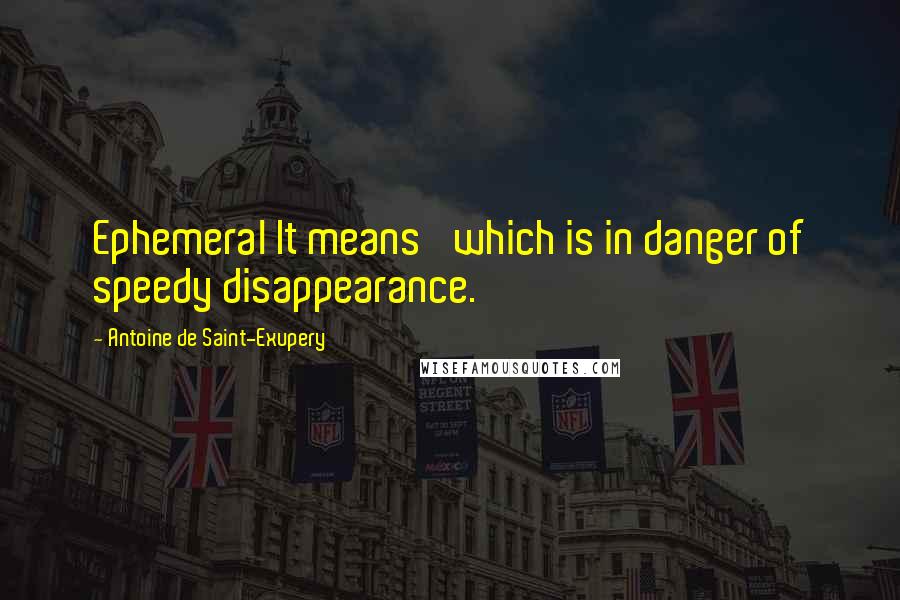 Antoine De Saint-Exupery Quotes: Ephemeral It means 'which is in danger of speedy disappearance.