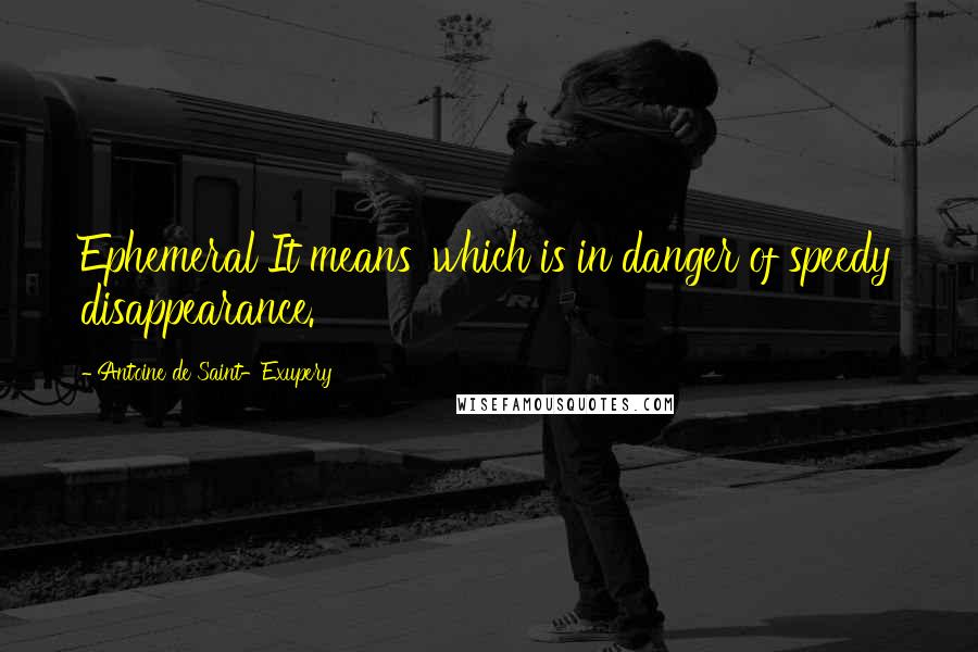 Antoine De Saint-Exupery Quotes: Ephemeral It means 'which is in danger of speedy disappearance.