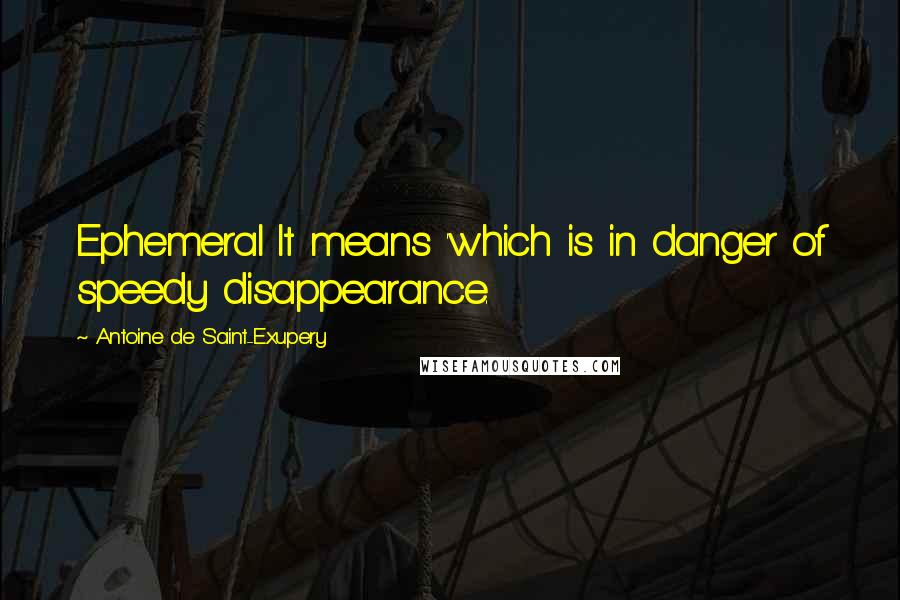 Antoine De Saint-Exupery Quotes: Ephemeral It means 'which is in danger of speedy disappearance.