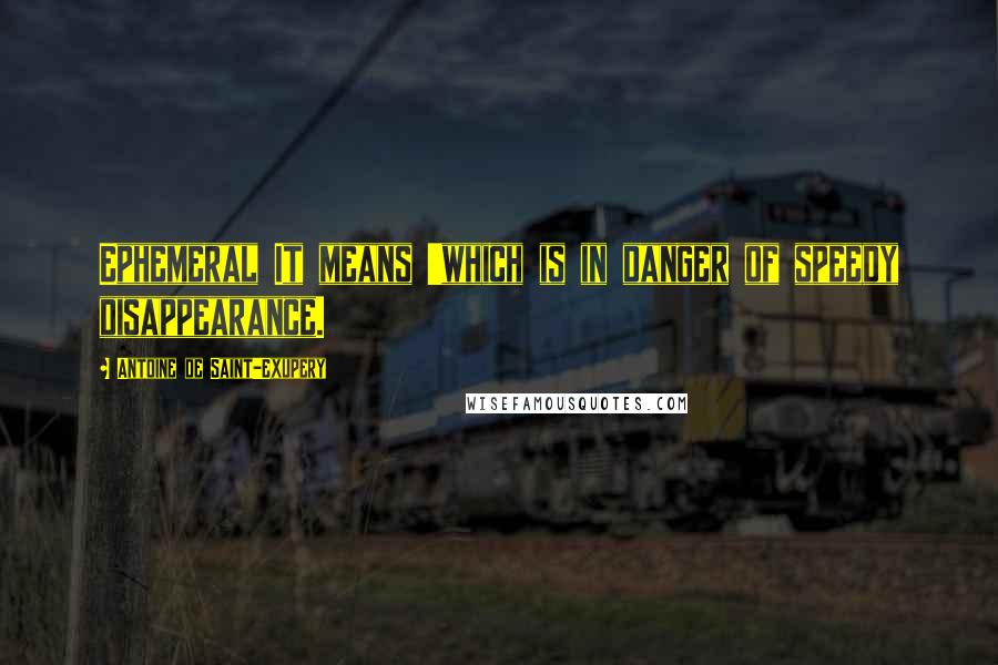 Antoine De Saint-Exupery Quotes: Ephemeral It means 'which is in danger of speedy disappearance.