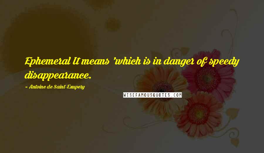 Antoine De Saint-Exupery Quotes: Ephemeral It means 'which is in danger of speedy disappearance.