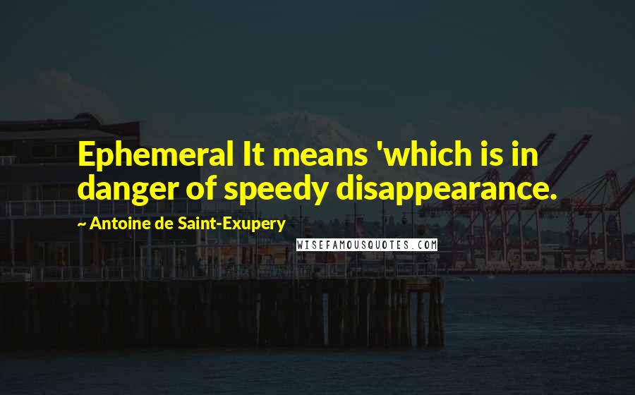 Antoine De Saint-Exupery Quotes: Ephemeral It means 'which is in danger of speedy disappearance.