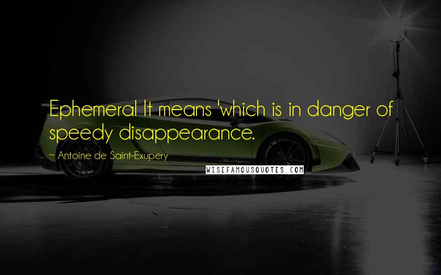 Antoine De Saint-Exupery Quotes: Ephemeral It means 'which is in danger of speedy disappearance.