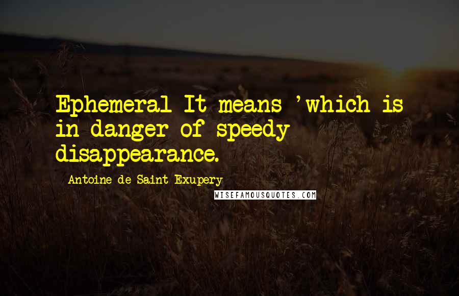 Antoine De Saint-Exupery Quotes: Ephemeral It means 'which is in danger of speedy disappearance.