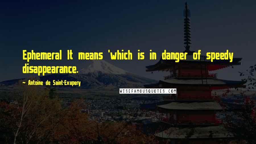 Antoine De Saint-Exupery Quotes: Ephemeral It means 'which is in danger of speedy disappearance.