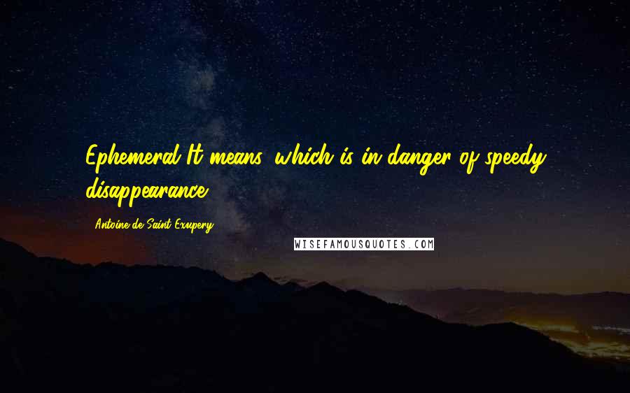 Antoine De Saint-Exupery Quotes: Ephemeral It means 'which is in danger of speedy disappearance.