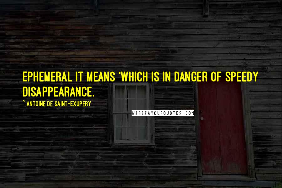 Antoine De Saint-Exupery Quotes: Ephemeral It means 'which is in danger of speedy disappearance.