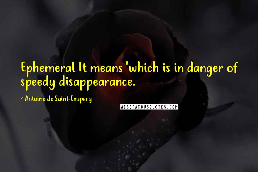 Antoine De Saint-Exupery Quotes: Ephemeral It means 'which is in danger of speedy disappearance.