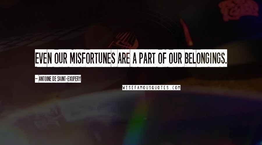 Antoine De Saint-Exupery Quotes: Even our misfortunes are a part of our belongings.
