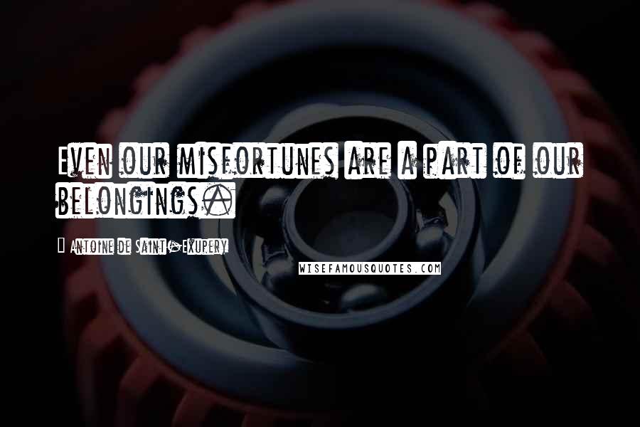 Antoine De Saint-Exupery Quotes: Even our misfortunes are a part of our belongings.