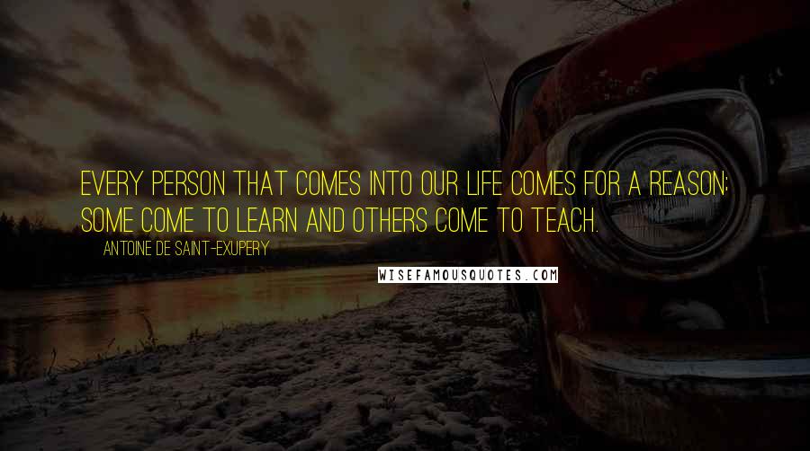 Antoine De Saint-Exupery Quotes: Every person that comes into our life comes for a reason; some come to learn and others come to teach.