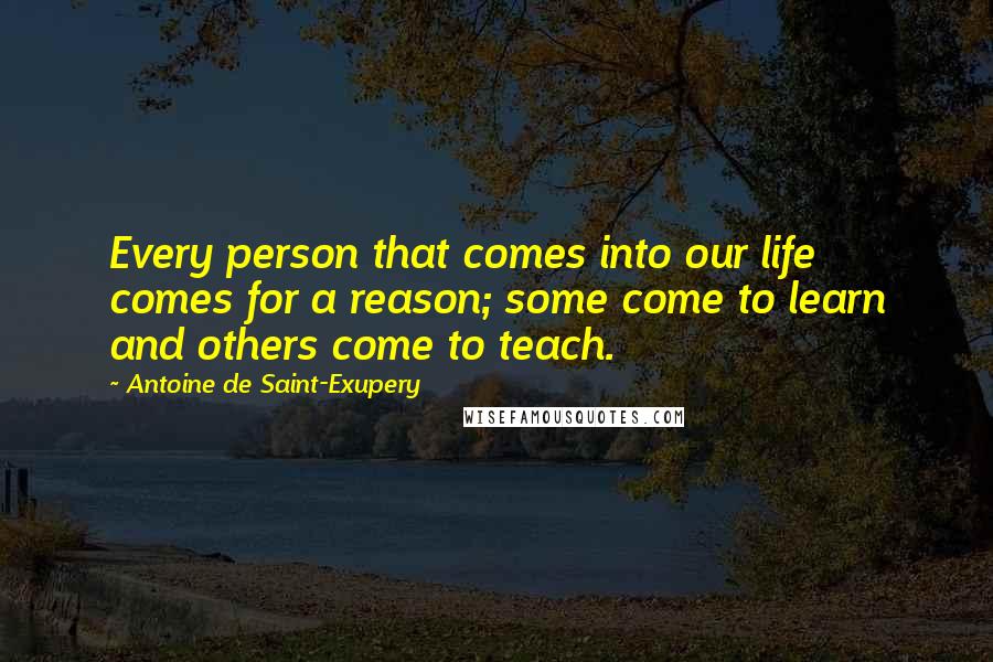 Antoine De Saint-Exupery Quotes: Every person that comes into our life comes for a reason; some come to learn and others come to teach.