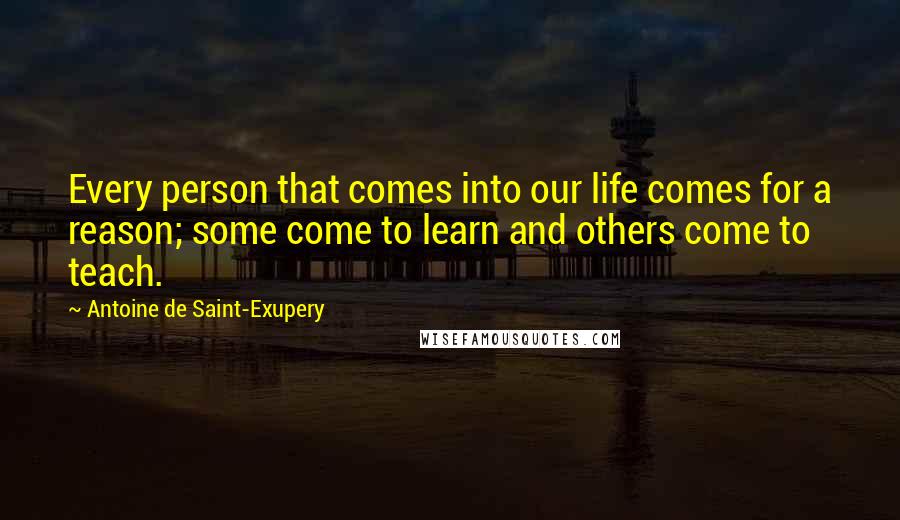 Antoine De Saint-Exupery Quotes: Every person that comes into our life comes for a reason; some come to learn and others come to teach.