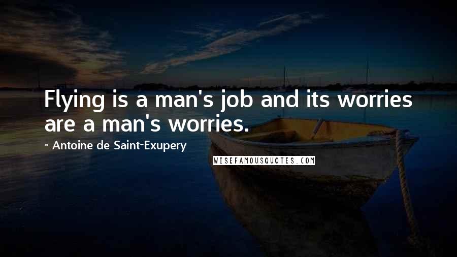 Antoine De Saint-Exupery Quotes: Flying is a man's job and its worries are a man's worries.