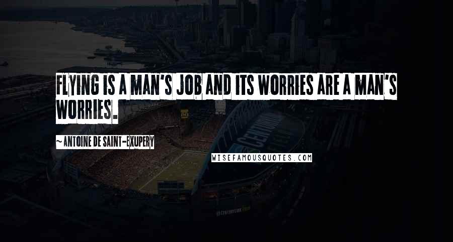 Antoine De Saint-Exupery Quotes: Flying is a man's job and its worries are a man's worries.