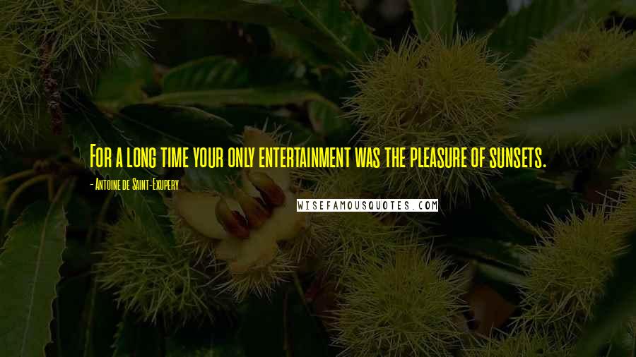 Antoine De Saint-Exupery Quotes: For a long time your only entertainment was the pleasure of sunsets.