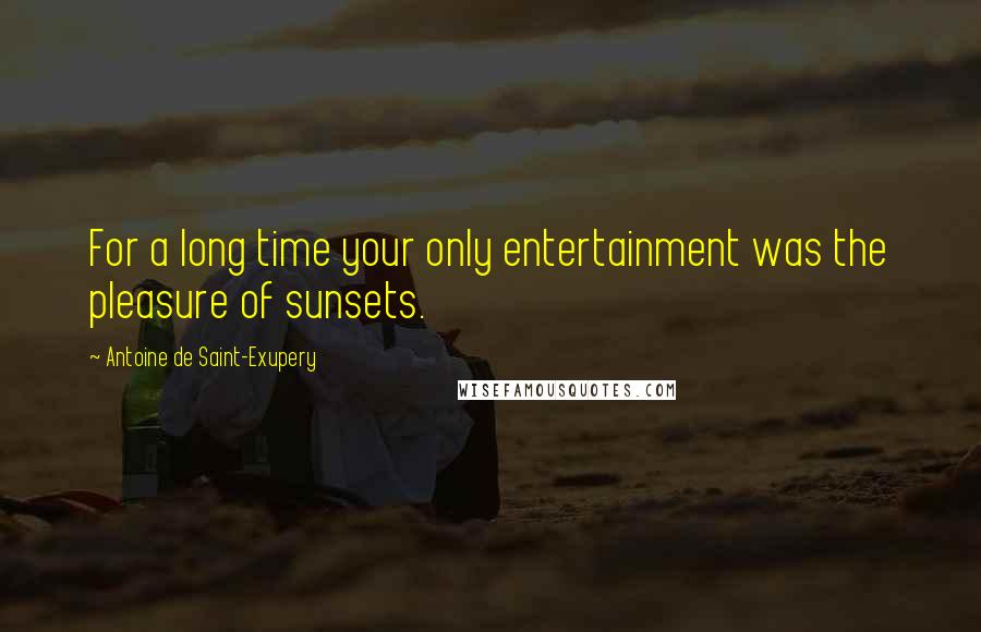 Antoine De Saint-Exupery Quotes: For a long time your only entertainment was the pleasure of sunsets.