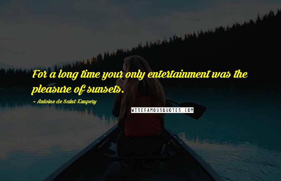 Antoine De Saint-Exupery Quotes: For a long time your only entertainment was the pleasure of sunsets.