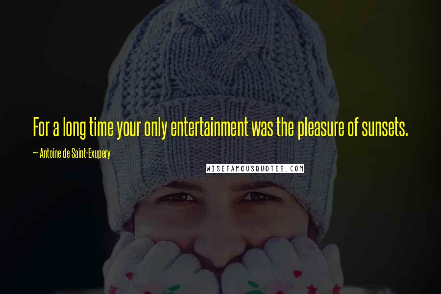Antoine De Saint-Exupery Quotes: For a long time your only entertainment was the pleasure of sunsets.