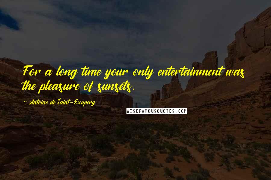 Antoine De Saint-Exupery Quotes: For a long time your only entertainment was the pleasure of sunsets.