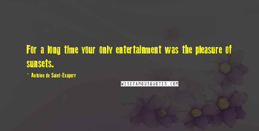 Antoine De Saint-Exupery Quotes: For a long time your only entertainment was the pleasure of sunsets.