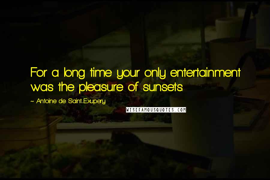 Antoine De Saint-Exupery Quotes: For a long time your only entertainment was the pleasure of sunsets.