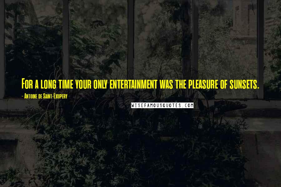 Antoine De Saint-Exupery Quotes: For a long time your only entertainment was the pleasure of sunsets.