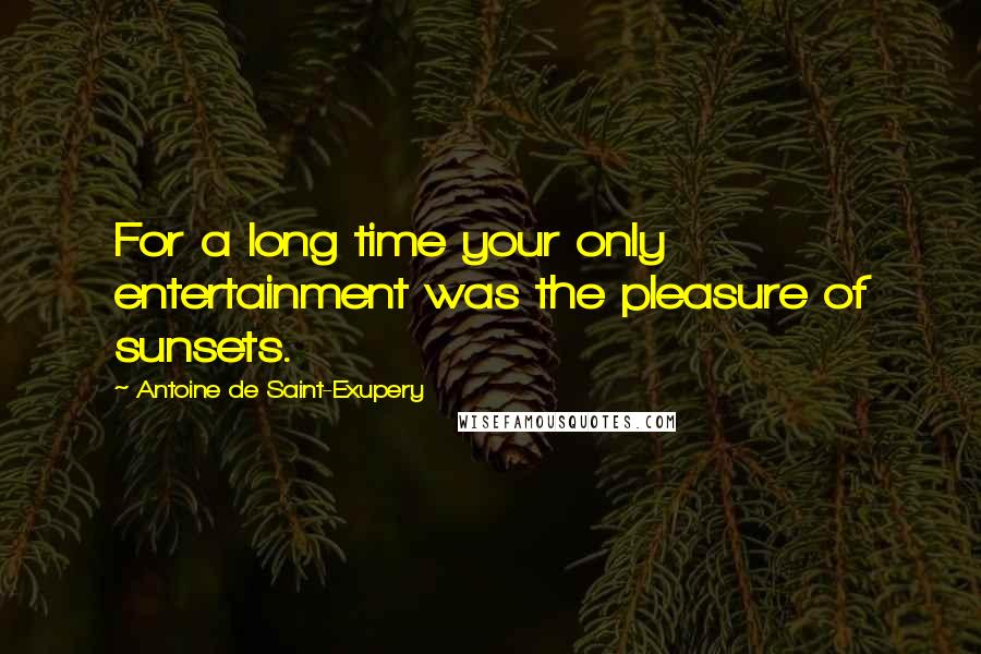 Antoine De Saint-Exupery Quotes: For a long time your only entertainment was the pleasure of sunsets.