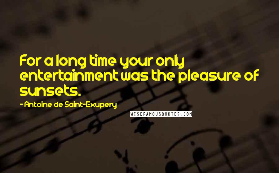 Antoine De Saint-Exupery Quotes: For a long time your only entertainment was the pleasure of sunsets.