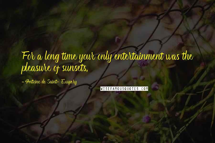 Antoine De Saint-Exupery Quotes: For a long time your only entertainment was the pleasure of sunsets.