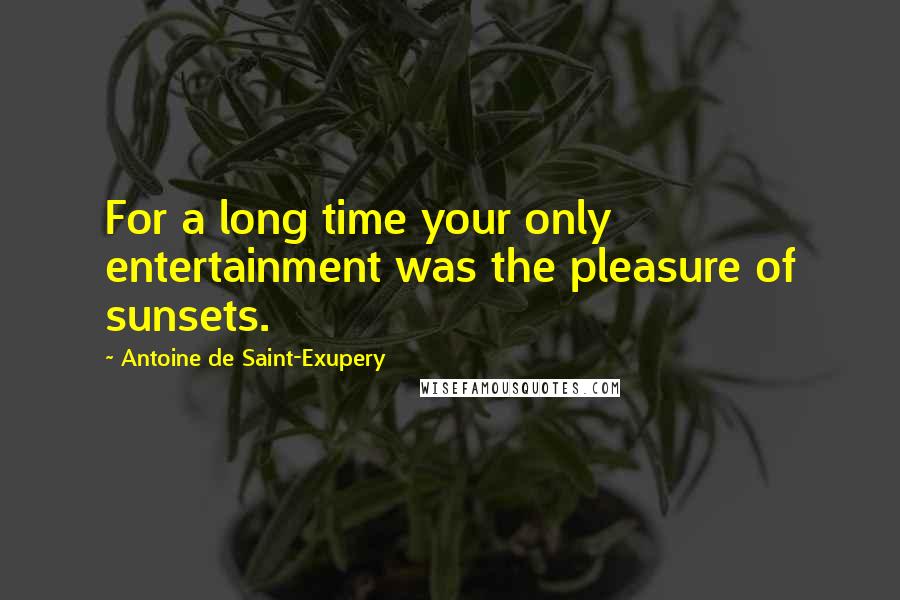 Antoine De Saint-Exupery Quotes: For a long time your only entertainment was the pleasure of sunsets.