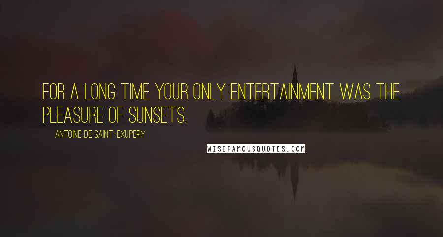 Antoine De Saint-Exupery Quotes: For a long time your only entertainment was the pleasure of sunsets.
