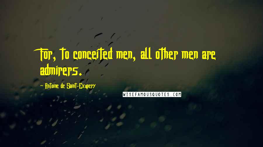 Antoine De Saint-Exupery Quotes: For, to conceited men, all other men are admirers.