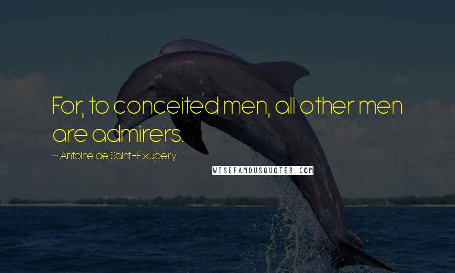 Antoine De Saint-Exupery Quotes: For, to conceited men, all other men are admirers.