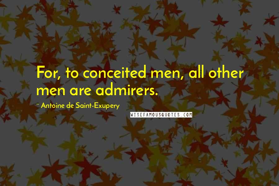 Antoine De Saint-Exupery Quotes: For, to conceited men, all other men are admirers.