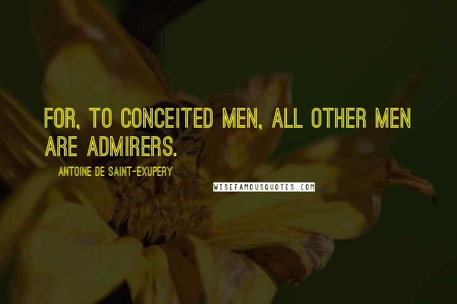 Antoine De Saint-Exupery Quotes: For, to conceited men, all other men are admirers.